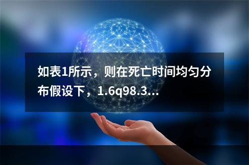 如表1所示，则在死亡时间均匀分布假设下，1.6q98.3=（