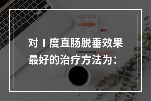 对Ⅰ度直肠脱垂效果最好的治疗方法为：