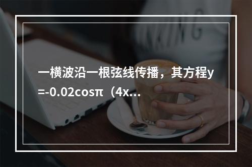 一横波沿一根弦线传播，其方程y=-0.02cosπ（4x-