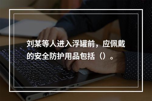 刘某等人进入浮罐前，应佩戴的安全防护用品包括（）。