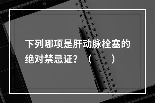 下列哪项是肝动脉栓塞的绝对禁忌证？（　　）