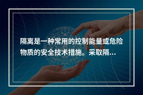 隔离是一种常用的控制能量或危险物质的安全技术措施。采取隔离技