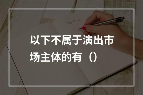 以下不属于演出市场主体的有（）