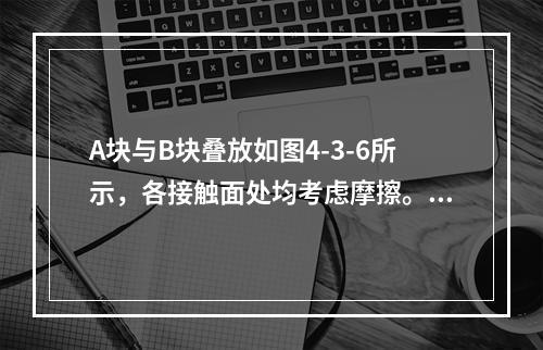 A块与B块叠放如图4-3-6所示，各接触面处均考虑摩擦。当