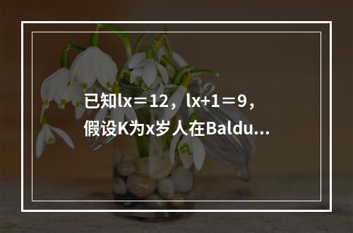 已知lx＝12，lx+1＝9，假设K为x岁人在Balducc