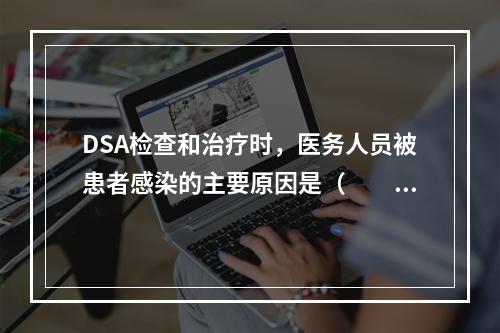 DSA检查和治疗时，医务人员被患者感染的主要原因是（　　）。