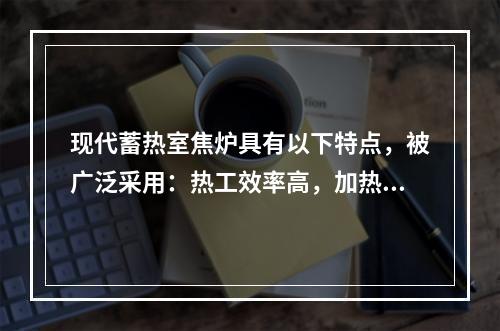 现代蓄热室焦炉具有以下特点，被广泛采用：热工效率高，加热系统