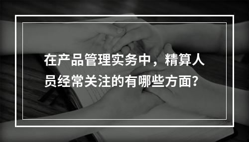 在产品管理实务中，精算人员经常关注的有哪些方面？