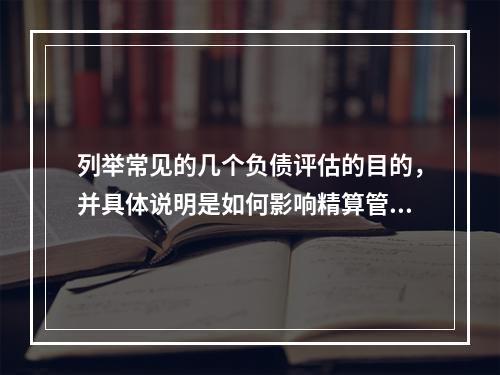 列举常见的几个负债评估的目的，并具体说明是如何影响精算管理过