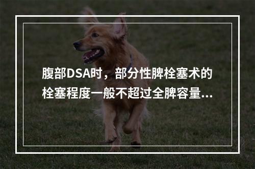 腹部DSA时，部分性脾栓塞术的栓塞程度一般不超过全脾容量的（