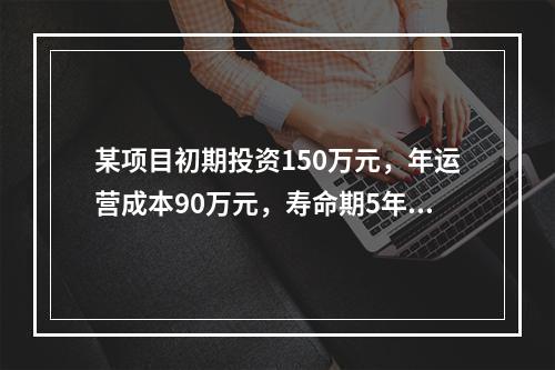 某项目初期投资150万元，年运营成本90万元，寿命期5年，