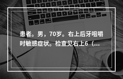 患者。男，70岁。右上后牙咀嚼时敏感症状。检查见右上6（牙合