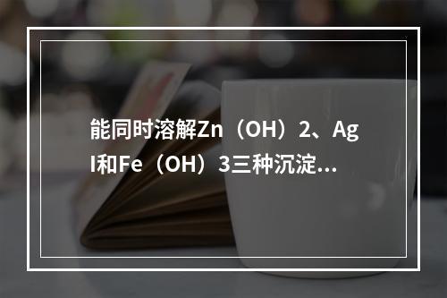 能同时溶解Zn（OH）2、AgI和Fe（OH）3三种沉淀的