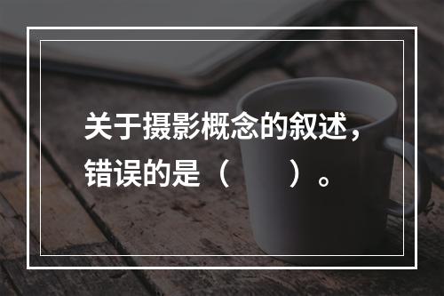 关于摄影概念的叙述，错误的是（　　）。