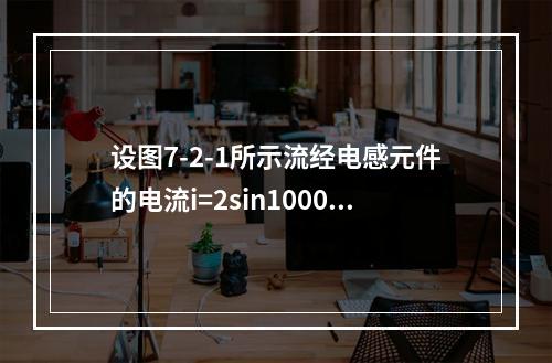 设图7-2-1所示流经电感元件的电流i=2sin1000t