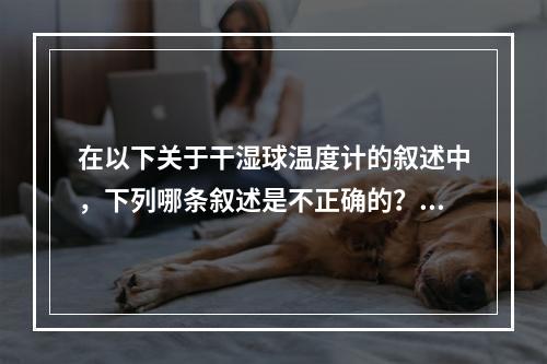 在以下关于干湿球温度计的叙述中，下列哪条叙述是不正确的？（