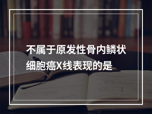 不属于原发性骨内鳞状细胞癌X线表现的是