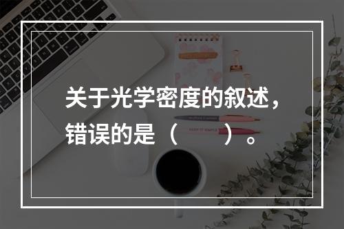 关于光学密度的叙述，错误的是（　　）。