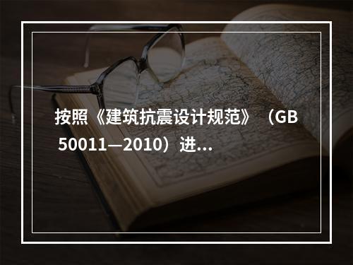 按照《建筑抗震设计规范》（GB 50011—2010）进行抗