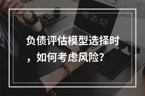 负债评估模型选择时，如何考虑风险？