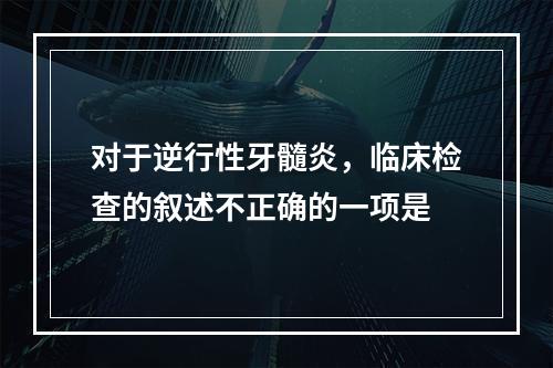 对于逆行性牙髓炎，临床检查的叙述不正确的一项是