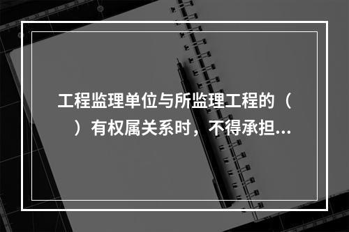 工程监理单位与所监理工程的（　　）有权属关系时，不得承担该