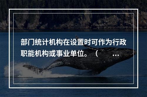 部门统计机构在设置时可作为行政职能机构或事业单位。（　　）