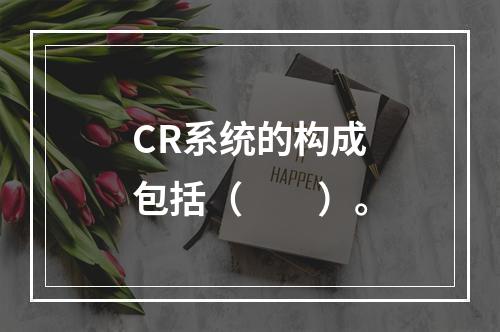 CR系统的构成包括（　　）。