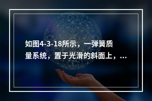 如图4-3-18所示，一弹簧质量系统，置于光滑的斜面上，斜