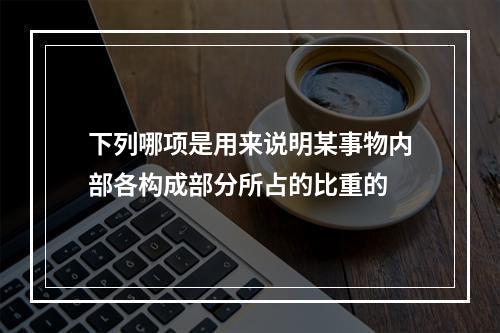 下列哪项是用来说明某事物内部各构成部分所占的比重的