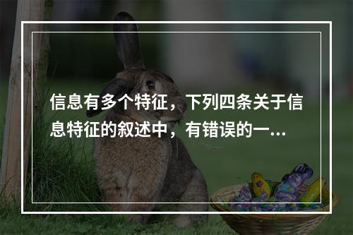 信息有多个特征，下列四条关于信息特征的叙述中，有错误的一条