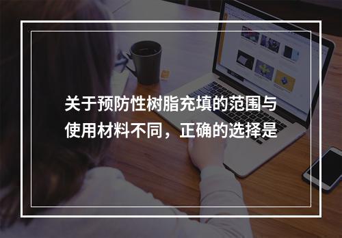 关于预防性树脂充填的范围与使用材料不同，正确的选择是