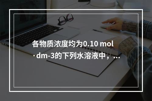 各物质浓度均为0.10 mol·dm-3的下列水溶液中，其