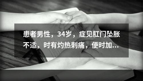 患者男性，34岁，症见肛门坠胀不适，时有灼热刺痛，便时加剧，