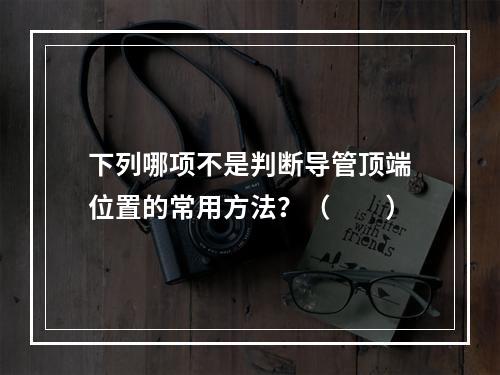 下列哪项不是判断导管顶端位置的常用方法？（　　）