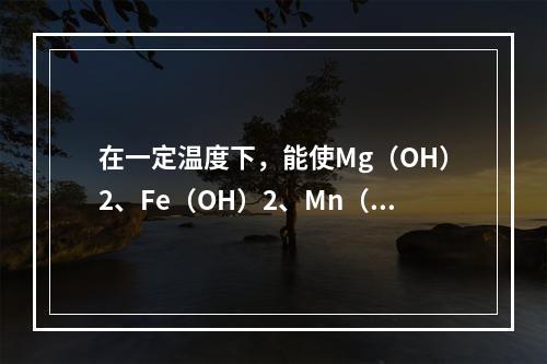 在一定温度下，能使Mg（OH）2、Fe（OH）2、Mn（O