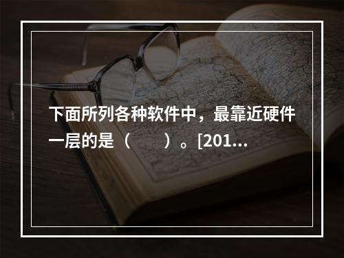 下面所列各种软件中，最靠近硬件一层的是（　　）。[2012年