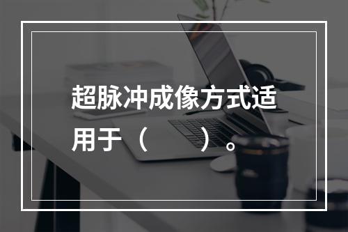 超脉冲成像方式适用于（　　）。