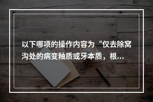 以下哪项的操作内容为“仅去除窝沟处的病变釉质或牙本质，根据龋