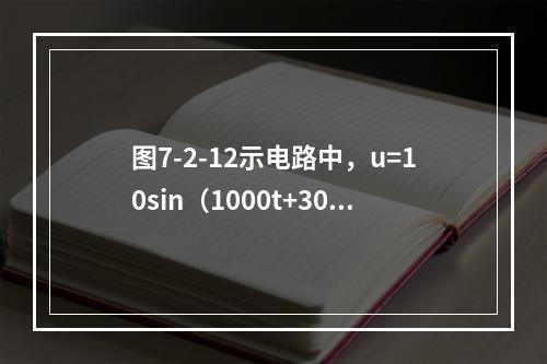 图7-2-12示电路中，u=10sin（1000t+30°