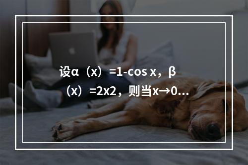 设α（x）=1-cos x，β（x）=2x2，则当x→0时