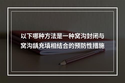 以下哪种方法是一种窝沟封闭与窝沟龋充填相结合的预防性措施