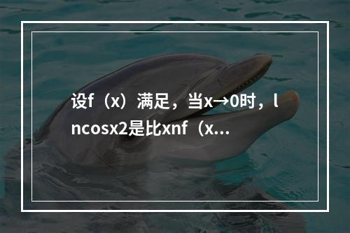 设f（x）满足，当x→0时，lncosx2是比xnf（x）