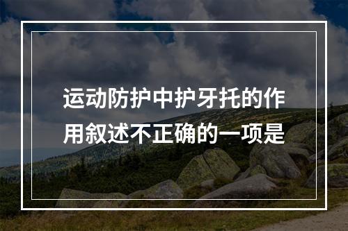 运动防护中护牙托的作用叙述不正确的一项是