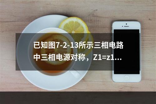 已知图7-2-13所示三相电路中三相电源对称，Z1=z1∠