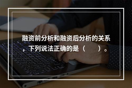 融资前分析和融资后分析的关系，下列说法正确的是（　　）。