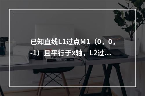 已知直线L1过点M1（0，0，-1）且平行于x轴，L2过点