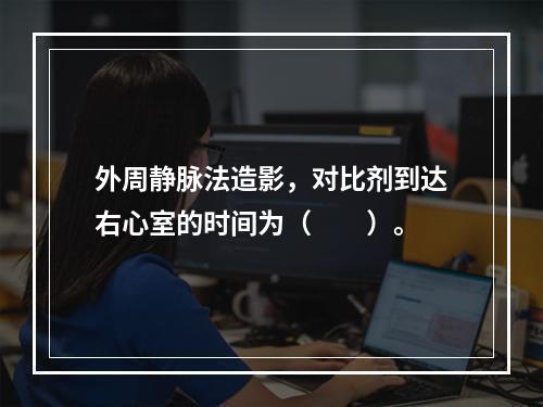 外周静脉法造影，对比剂到达右心室的时间为（　　）。