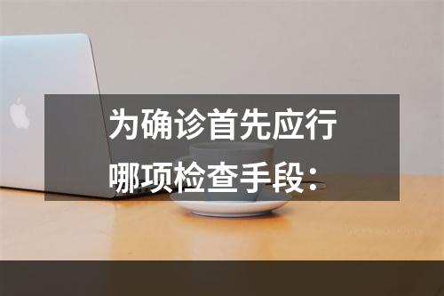 为确诊首先应行哪项检查手段：