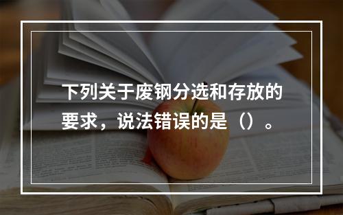 下列关于废钢分选和存放的要求，说法错误的是（）。